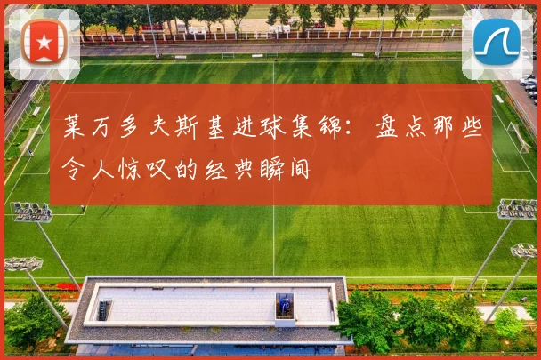 莱万多夫斯基进球集锦:盘点那些令人惊叹的经典瞬间