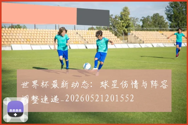 世界杯最新动态：球星伤情与阵容调整速递_20260521201552