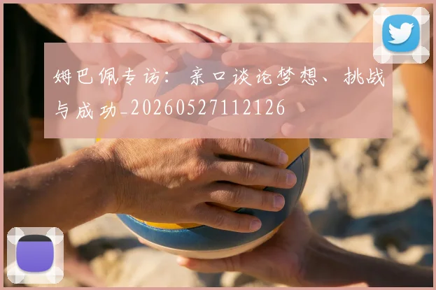 姆巴佩专访:亲口谈论梦想、挑战与成功_20260527112126