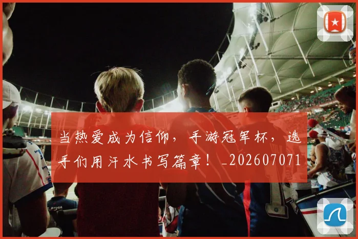 当热爱成为信仰，手游冠军杯，选手们用汗水书写篇章！_20260707152609