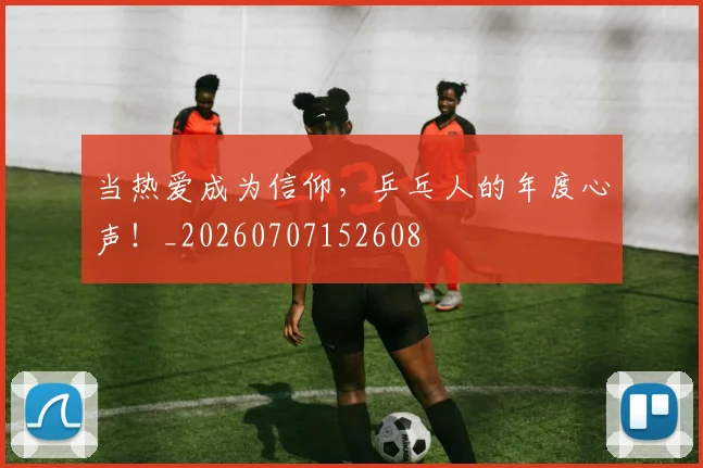 当热爱成为信仰，乒乓人的年度心声！_20260707152608