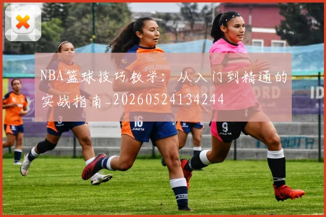 NBA篮球技巧教学:从入门到精通的实战指南_20260524134244