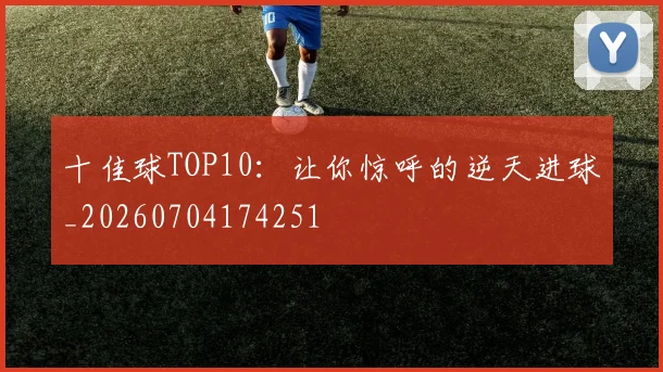 十佳球TOP10：让你惊呼的逆天进球_20260704174251