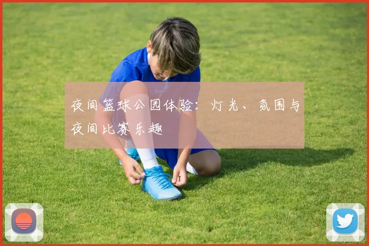 夜间篮球公园体验:灯光、氛围与夜间比赛乐趣