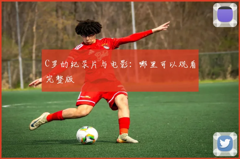 C罗的纪录片与电影：哪里可以观看完整版
