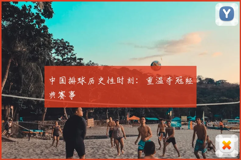 中国排球历史性时刻:重温夺冠经典赛事