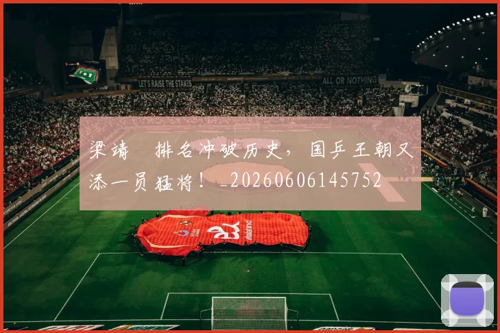 梁靖崑排名冲破历史,国乒王朝又添一员猛将!_20260606145752