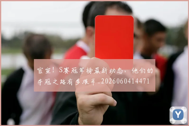 官宣！S赛冠军榜最新动态，他们的夺冠之路有多艰辛_20260604144719_20260707144127