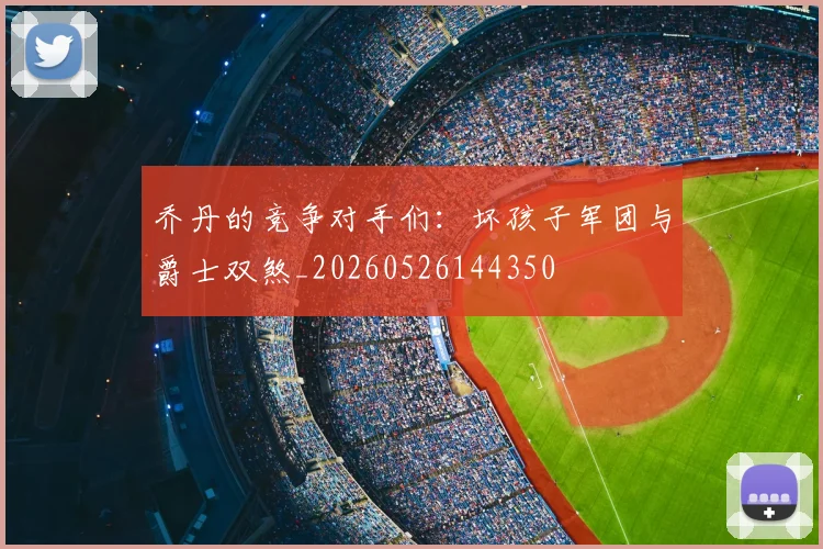 乔丹的竞争对手们：坏孩子军团与爵士双煞_20260526144350