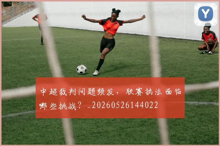 中超裁判问题频发,联赛执法面临哪些挑战?_20260526144022