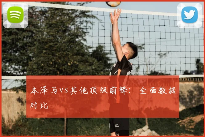 本泽马vs其他顶级前锋:全面数据对比