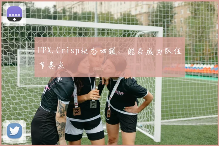 FPX.Crisp状态回暖,能否成为队伍节奏点