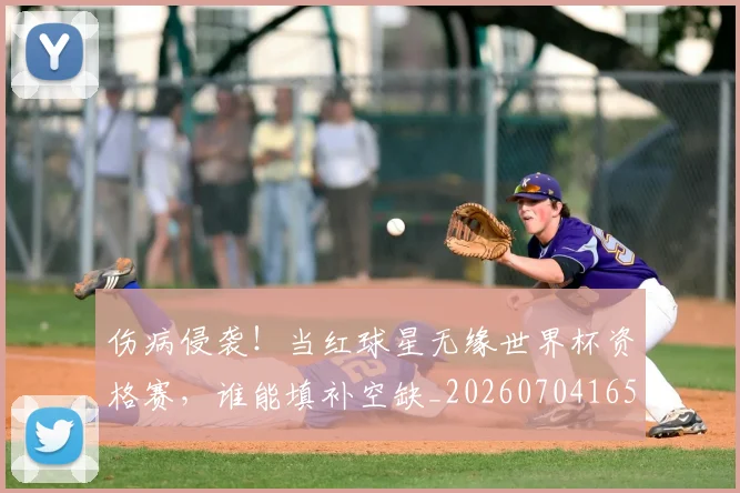 伤病侵袭！当红球星无缘世界杯资格赛，谁能填补空缺_20260704165807