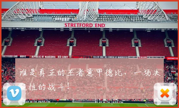 谁是真正的王者意甲德比,一场决定性的战斗!