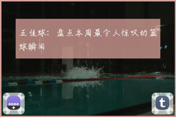 五佳球:盘点本周最令人惊叹的篮球瞬间
