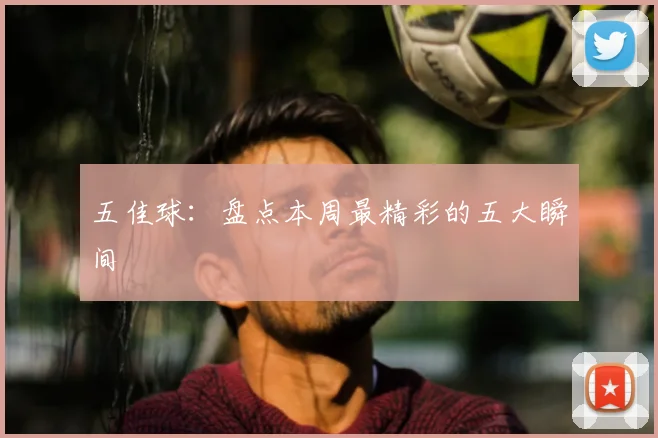 五佳球:盘点本周最精彩的五大瞬间