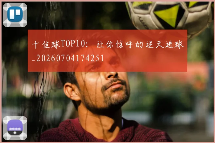 十佳球TOP10:让你惊呼的逆天进球_20260704174251