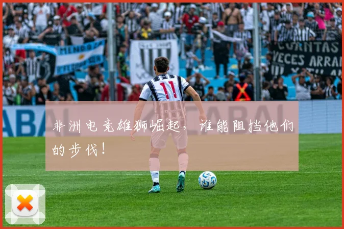 非洲电竞雄狮崛起,谁能阻挡他们的步伐!