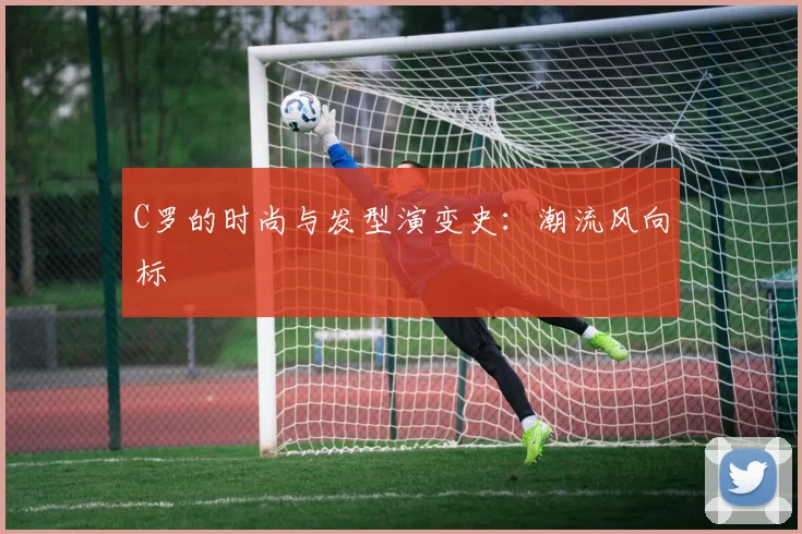 C罗的时尚与发型演变史:潮流风向标