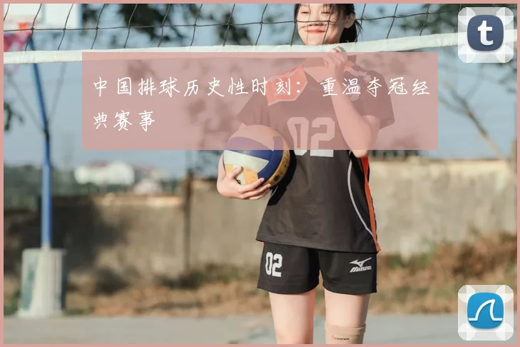 中国排球历史性时刻:重温夺冠经典赛事