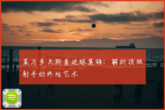 莱万多夫斯基进球集锦:解析顶级射手的终结艺术