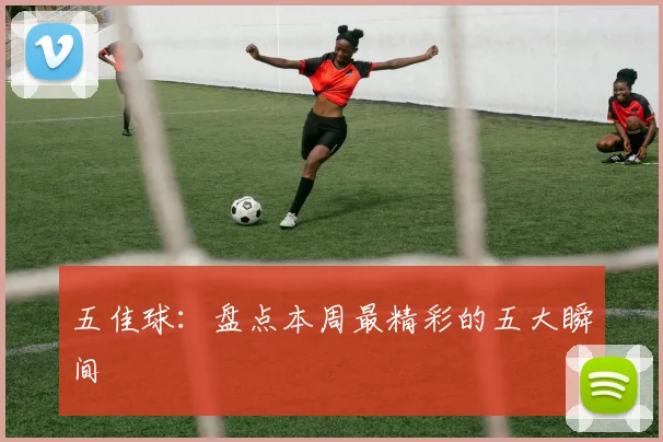 五佳球:盘点本周最精彩的五大瞬间
