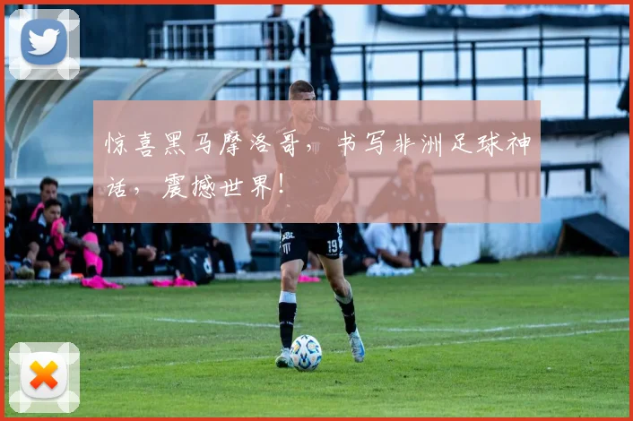 惊喜黑马摩洛哥，书写非洲足球神话，震撼世界！
