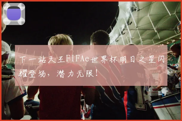 下一站天王FIFAe世界杯明日之星闪耀登场,潜力无限!