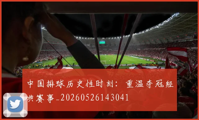 中国排球历史性时刻:重温夺冠经典赛事_20260526143041