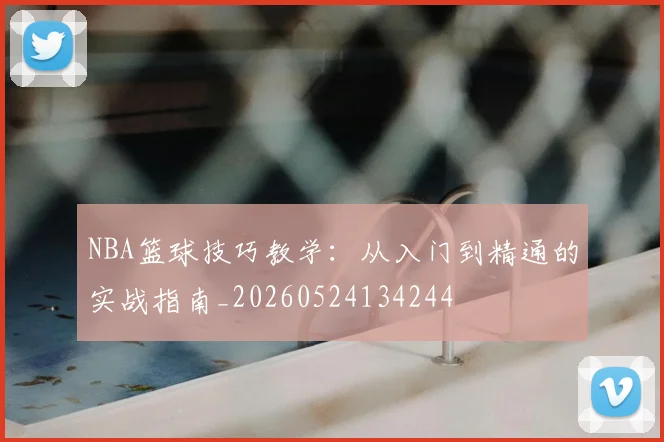 NBA篮球技巧教学:从入门到精通的实战指南_20260524134244