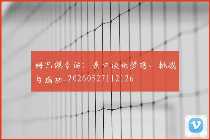 姆巴佩专访:亲口谈论梦想、挑战与成功_20260527112126