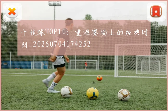 十佳球TOP10:重温赛场上的经典时刻_20260704174252