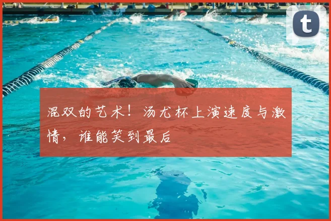 混双的艺术!汤尤杯上演速度与激情,谁能笑到最后
