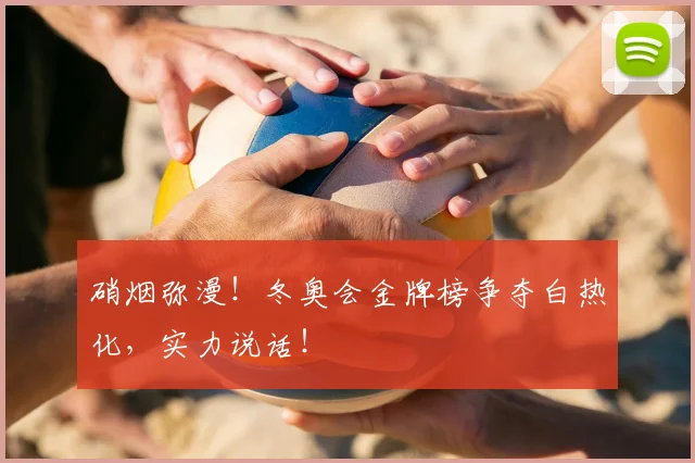 硝烟弥漫!冬奥会金牌榜争夺白热化,实力说话!