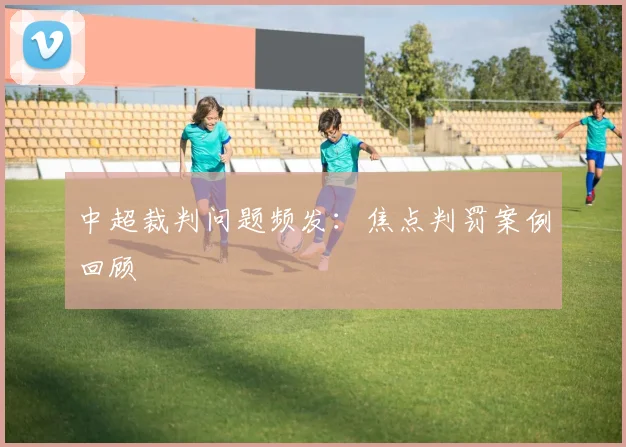 中超裁判问题频发:焦点判罚案例回顾