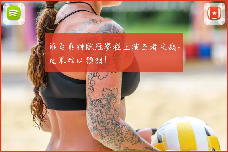 谁是真神欧冠赛程上演王者之战,结果难以预测!