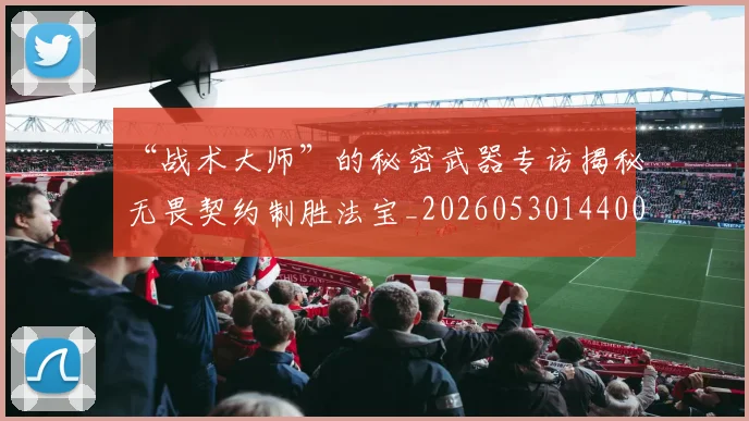 “战术大师”的秘密武器专访揭秘无畏契约制胜法宝_20260530144003