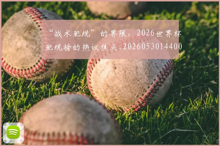 “战术犯规”的界限,2026世界杯犯规榜的热议焦点_20260530144003