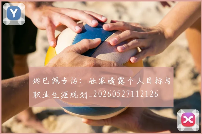 姆巴佩专访:独家透露个人目标与职业生涯规划_20260527112126