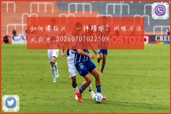 如何像孙兴慜一样踢球?训练方法大公开_20260707022509