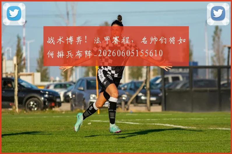 战术博弈!法甲赛程,名帅们将如何排兵布阵_20260605155610