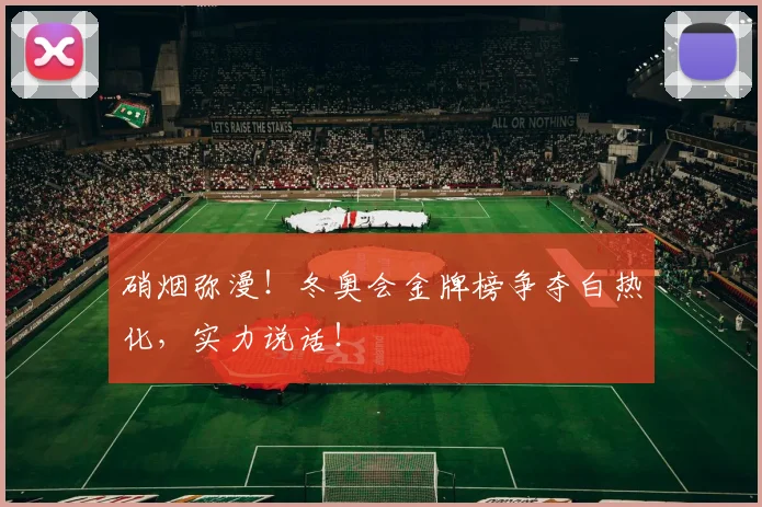 硝烟弥漫!冬奥会金牌榜争夺白热化,实力说话!