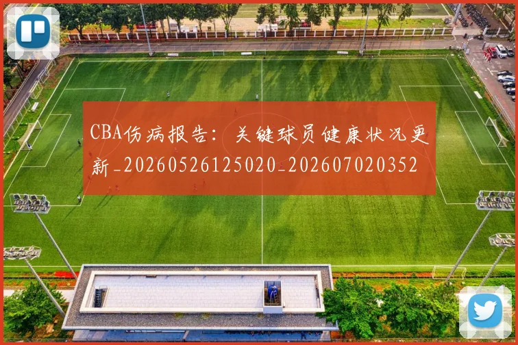 CBA伤病报告:关键球员健康状况更新_20260526125020_20260702035237