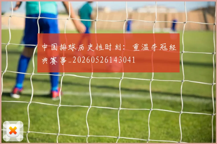 中国排球历史性时刻:重温夺冠经典赛事_20260526143041