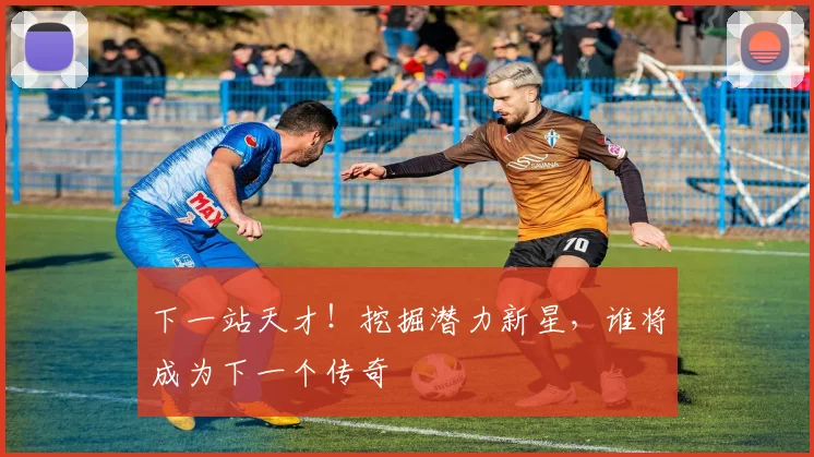 下一站天才!挖掘潜力新星,谁将成为下一个传奇