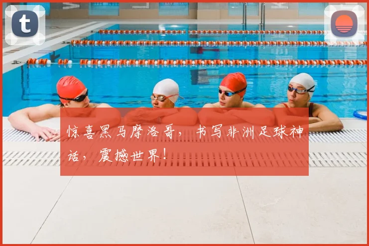 惊喜黑马摩洛哥，书写非洲足球神话，震撼世界！