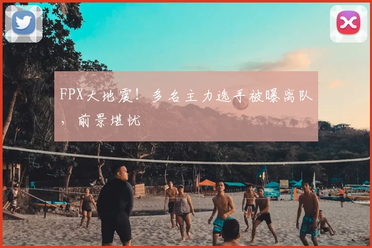 FPX大地震!多名主力选手被曝离队,前景堪忧