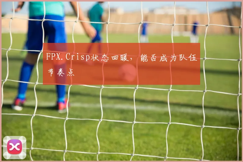 FPX.Crisp状态回暖,能否成为队伍节奏点