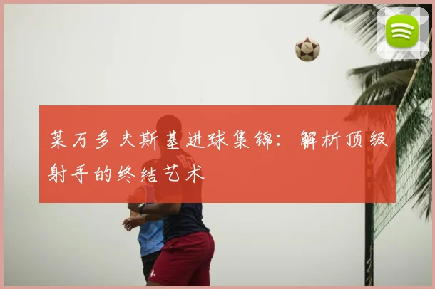 莱万多夫斯基进球集锦:解析顶级射手的终结艺术