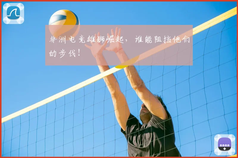 非洲电竞雄狮崛起,谁能阻挡他们的步伐!